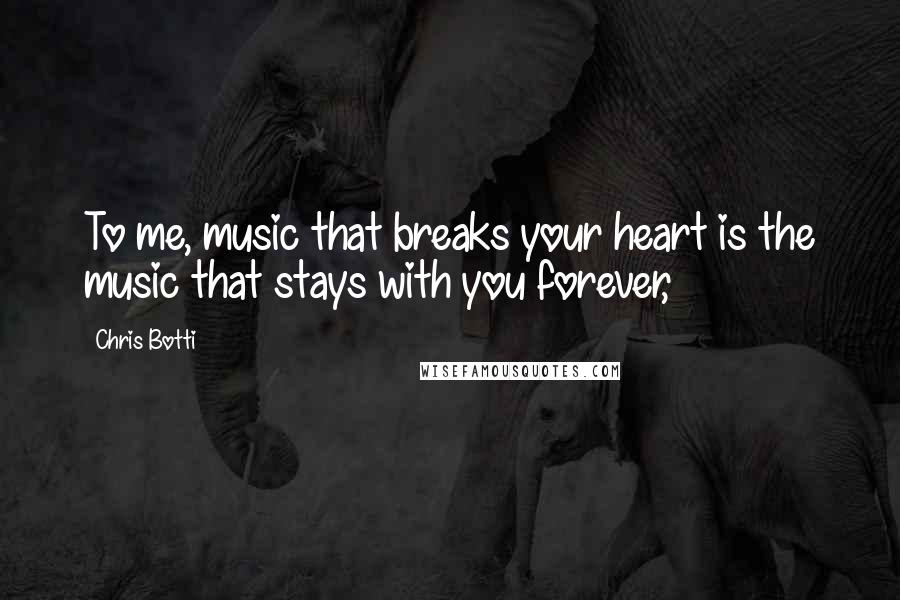 Chris Botti Quotes: To me, music that breaks your heart is the music that stays with you forever,