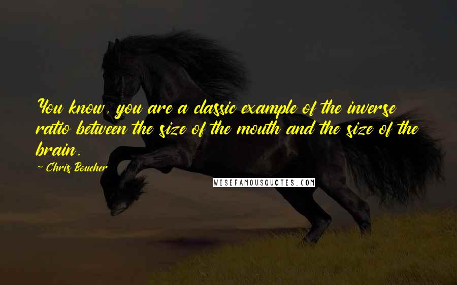 Chris Boucher Quotes: You know, you are a classic example of the inverse ratio between the size of the mouth and the size of the brain.