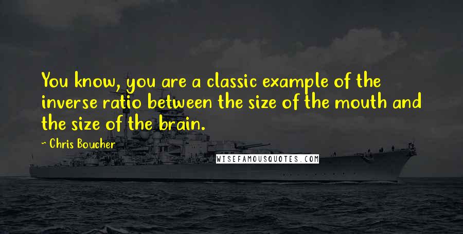 Chris Boucher Quotes: You know, you are a classic example of the inverse ratio between the size of the mouth and the size of the brain.