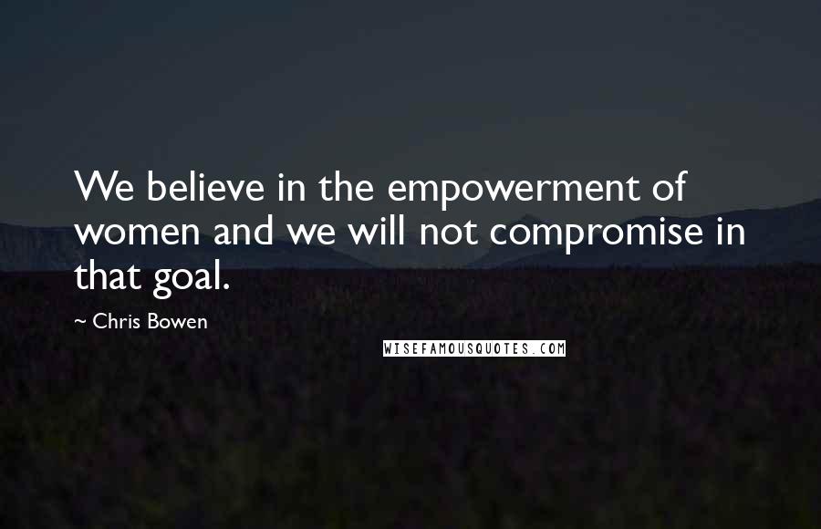Chris Bowen Quotes: We believe in the empowerment of women and we will not compromise in that goal.
