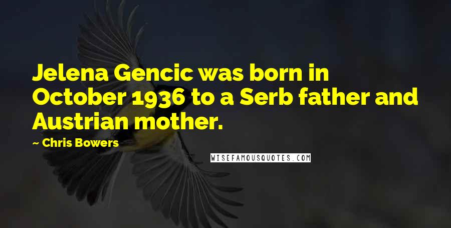 Chris Bowers Quotes: Jelena Gencic was born in October 1936 to a Serb father and Austrian mother.