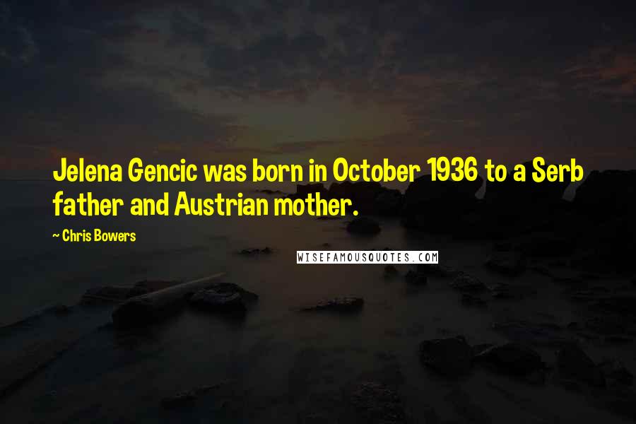 Chris Bowers Quotes: Jelena Gencic was born in October 1936 to a Serb father and Austrian mother.