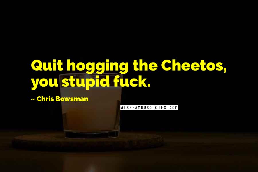 Chris Bowsman Quotes: Quit hogging the Cheetos, you stupid fuck.