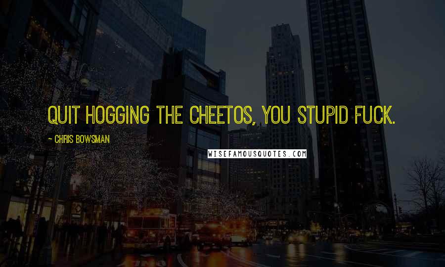 Chris Bowsman Quotes: Quit hogging the Cheetos, you stupid fuck.