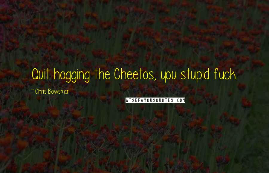 Chris Bowsman Quotes: Quit hogging the Cheetos, you stupid fuck.