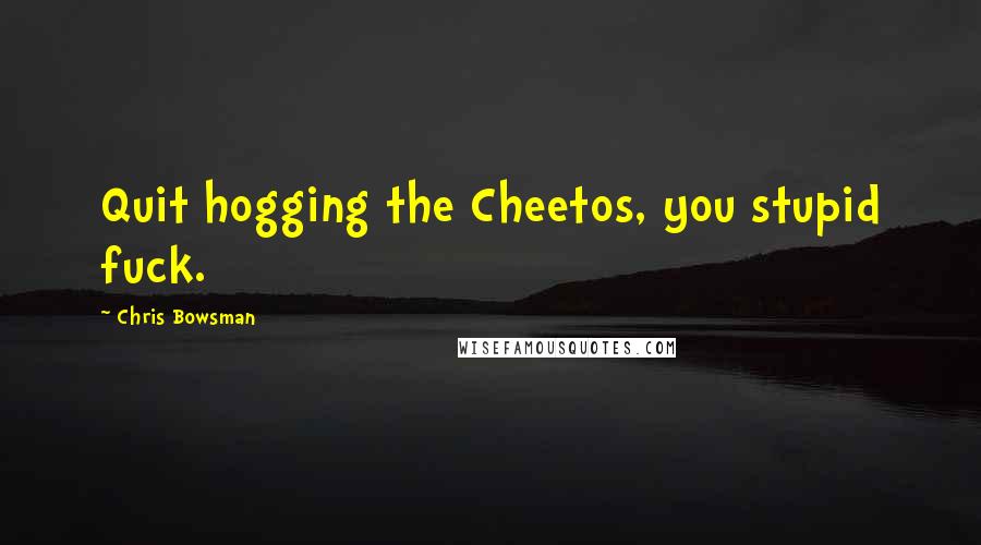 Chris Bowsman Quotes: Quit hogging the Cheetos, you stupid fuck.