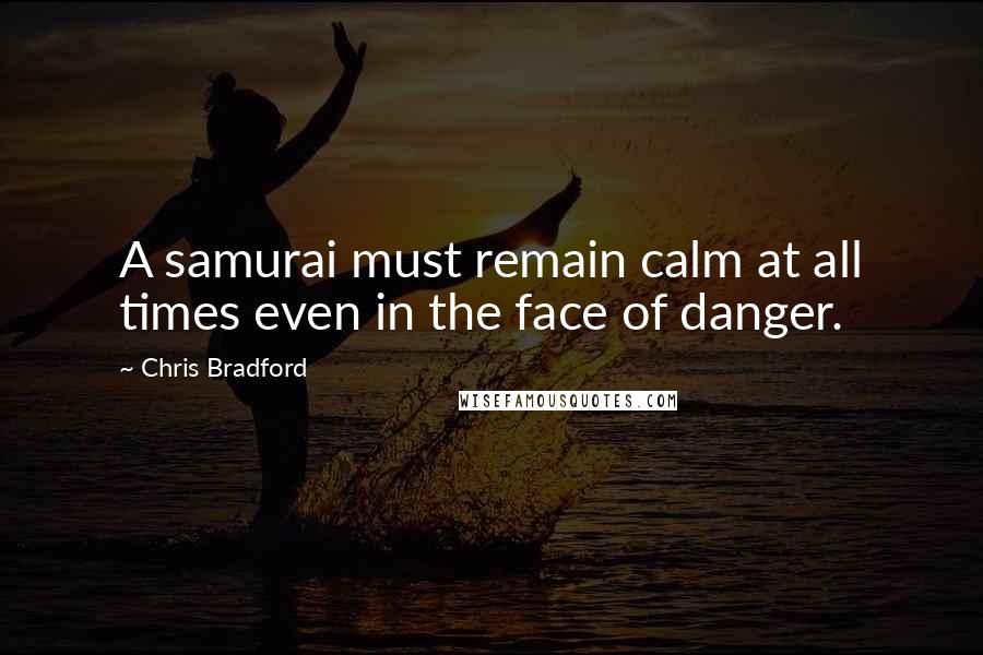 Chris Bradford Quotes: A samurai must remain calm at all times even in the face of danger.