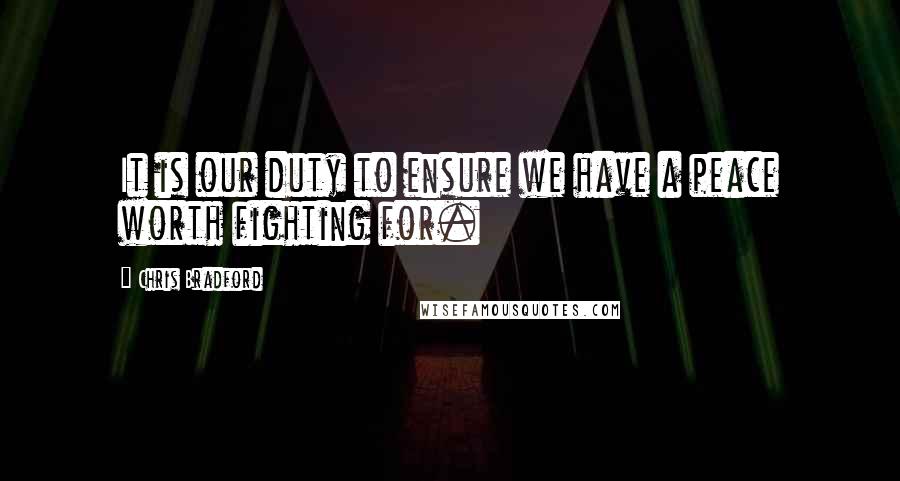 Chris Bradford Quotes: It is our duty to ensure we have a peace worth fighting for.