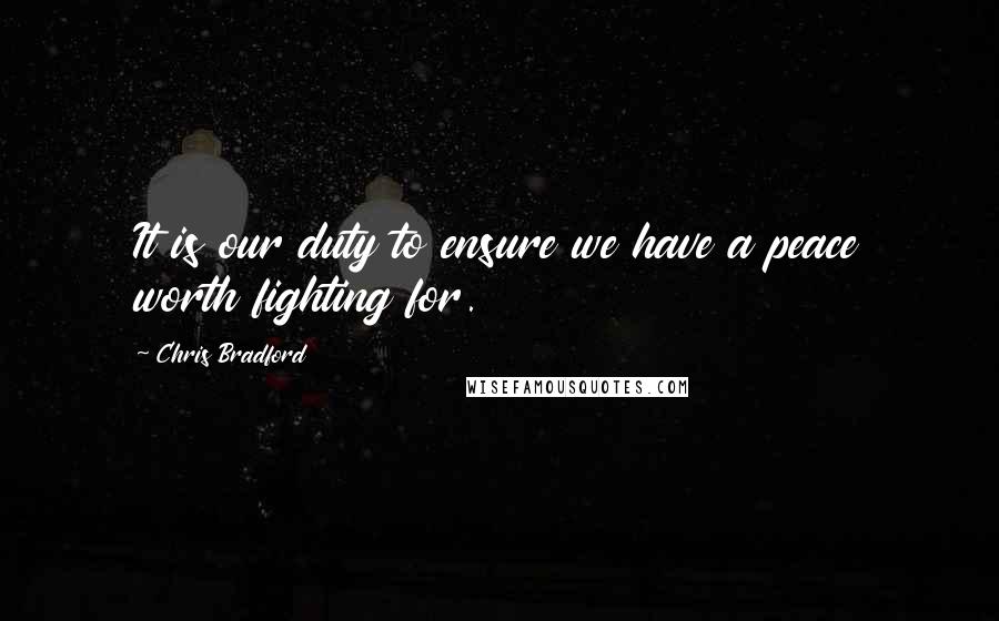 Chris Bradford Quotes: It is our duty to ensure we have a peace worth fighting for.