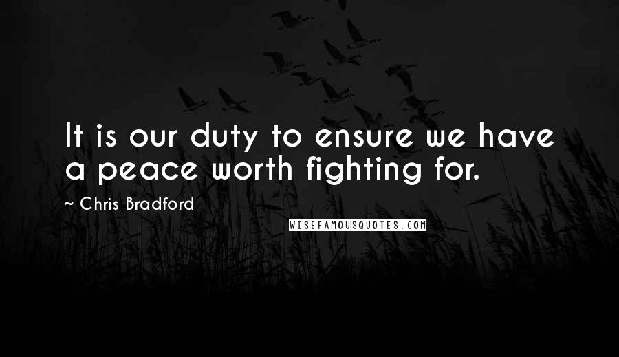 Chris Bradford Quotes: It is our duty to ensure we have a peace worth fighting for.