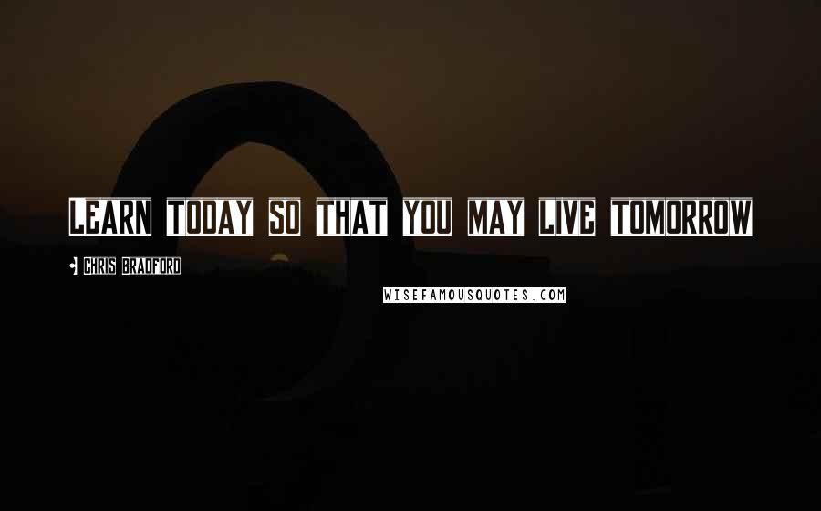 Chris Bradford Quotes: Learn today so that you may live tomorrow