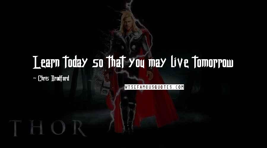 Chris Bradford Quotes: Learn today so that you may live tomorrow