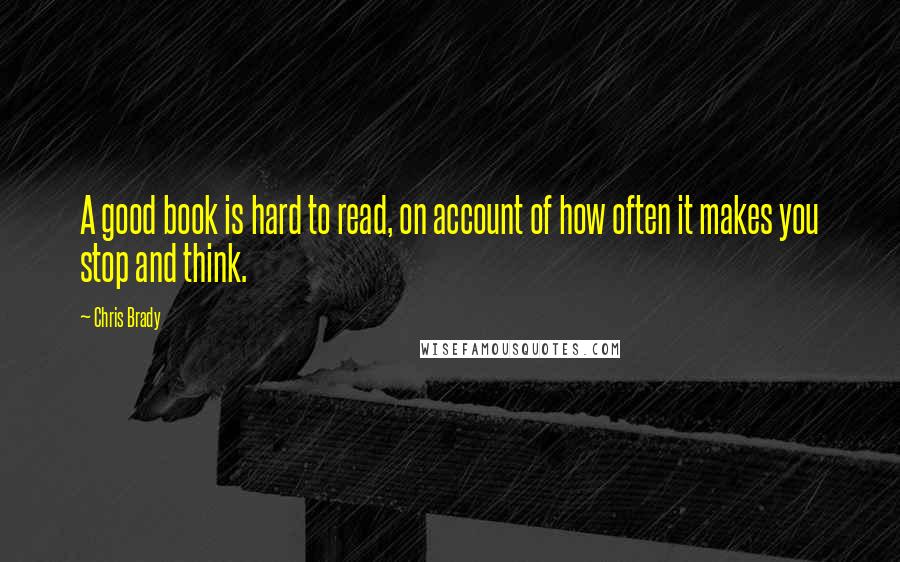Chris Brady Quotes: A good book is hard to read, on account of how often it makes you stop and think.