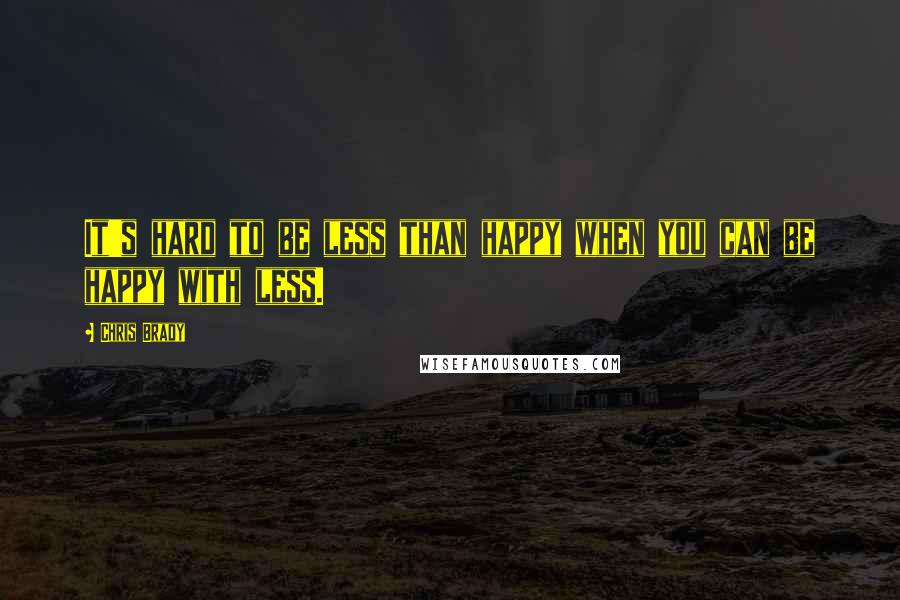 Chris Brady Quotes: It's hard to be less than happy when you can be happy with less.