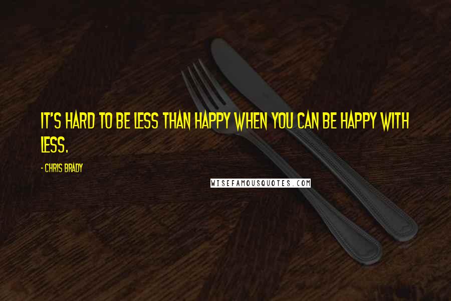 Chris Brady Quotes: It's hard to be less than happy when you can be happy with less.