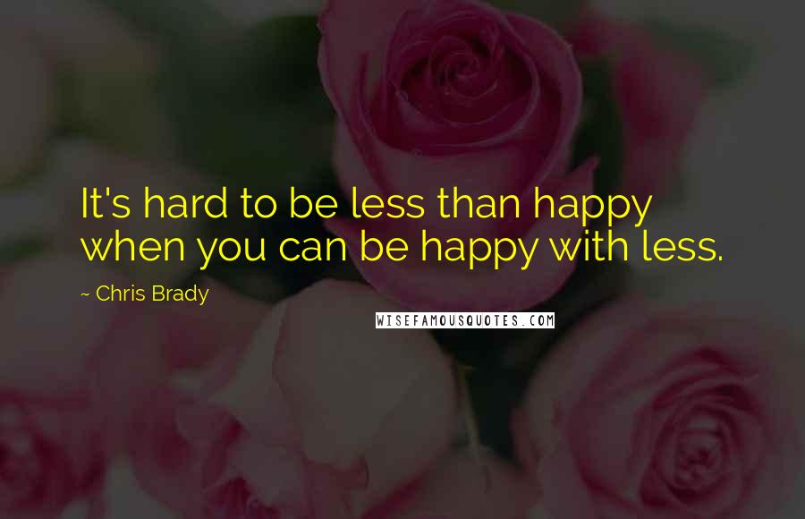 Chris Brady Quotes: It's hard to be less than happy when you can be happy with less.