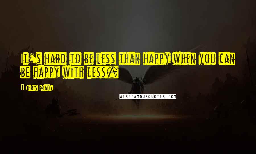 Chris Brady Quotes: It's hard to be less than happy when you can be happy with less.