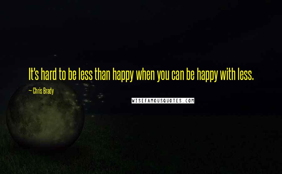 Chris Brady Quotes: It's hard to be less than happy when you can be happy with less.