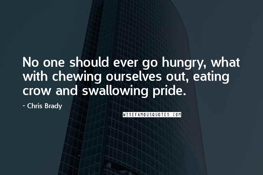 Chris Brady Quotes: No one should ever go hungry, what with chewing ourselves out, eating crow and swallowing pride.