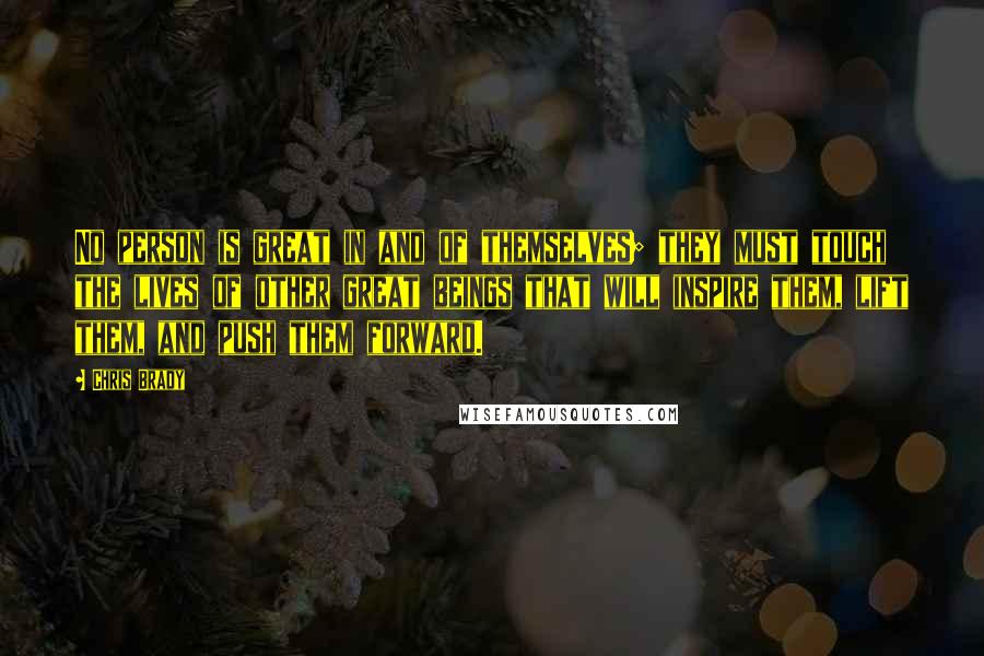 Chris Brady Quotes: No person is great in and of themselves; they must touch the lives of other great beings that will inspire them, lift them, and push them forward.