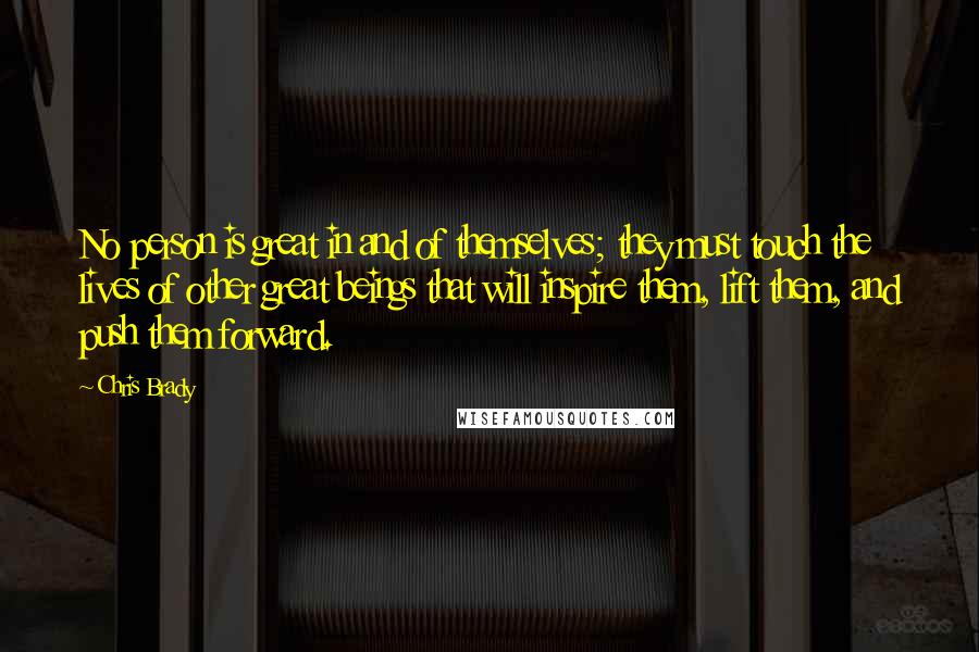 Chris Brady Quotes: No person is great in and of themselves; they must touch the lives of other great beings that will inspire them, lift them, and push them forward.