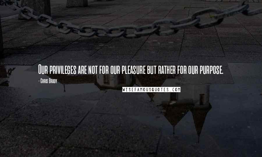 Chris Brady Quotes: Our privileges are not for our pleasure but rather for our purpose.