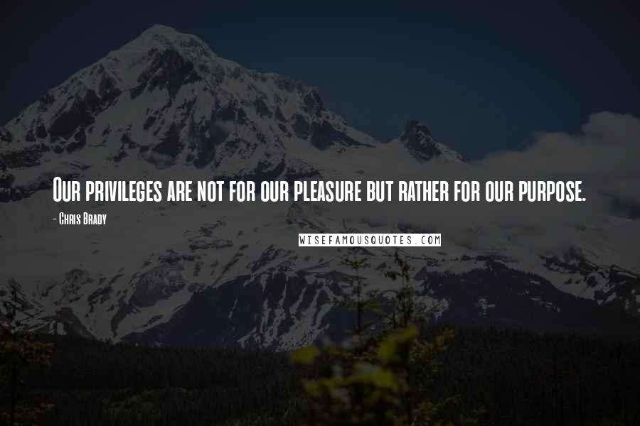 Chris Brady Quotes: Our privileges are not for our pleasure but rather for our purpose.