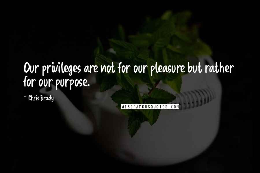 Chris Brady Quotes: Our privileges are not for our pleasure but rather for our purpose.