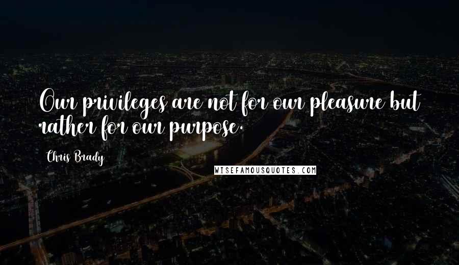 Chris Brady Quotes: Our privileges are not for our pleasure but rather for our purpose.