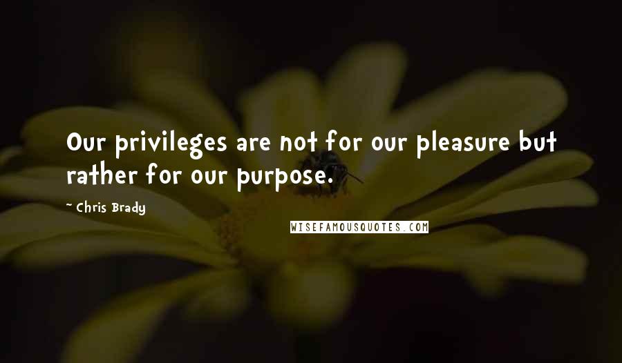 Chris Brady Quotes: Our privileges are not for our pleasure but rather for our purpose.