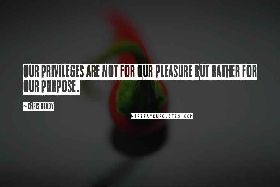 Chris Brady Quotes: Our privileges are not for our pleasure but rather for our purpose.