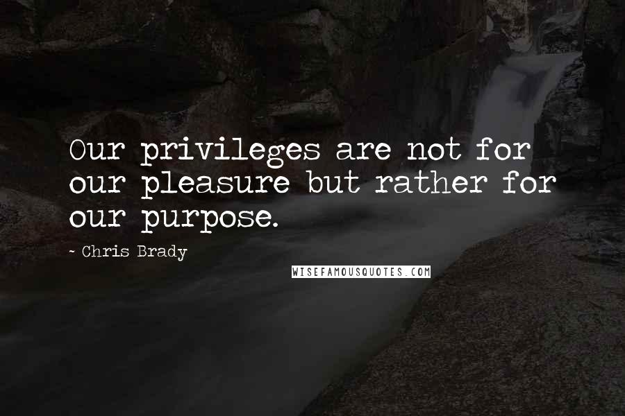 Chris Brady Quotes: Our privileges are not for our pleasure but rather for our purpose.