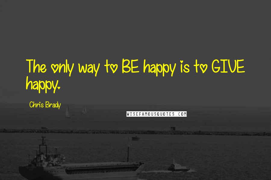 Chris Brady Quotes: The only way to BE happy is to GIVE happy.