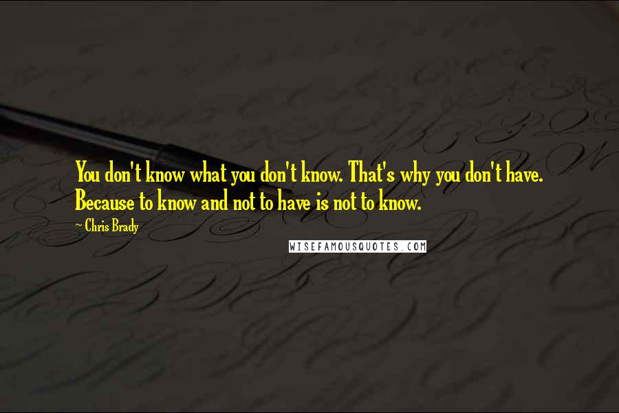Chris Brady Quotes: You don't know what you don't know. That's why you don't have. Because to know and not to have is not to know.