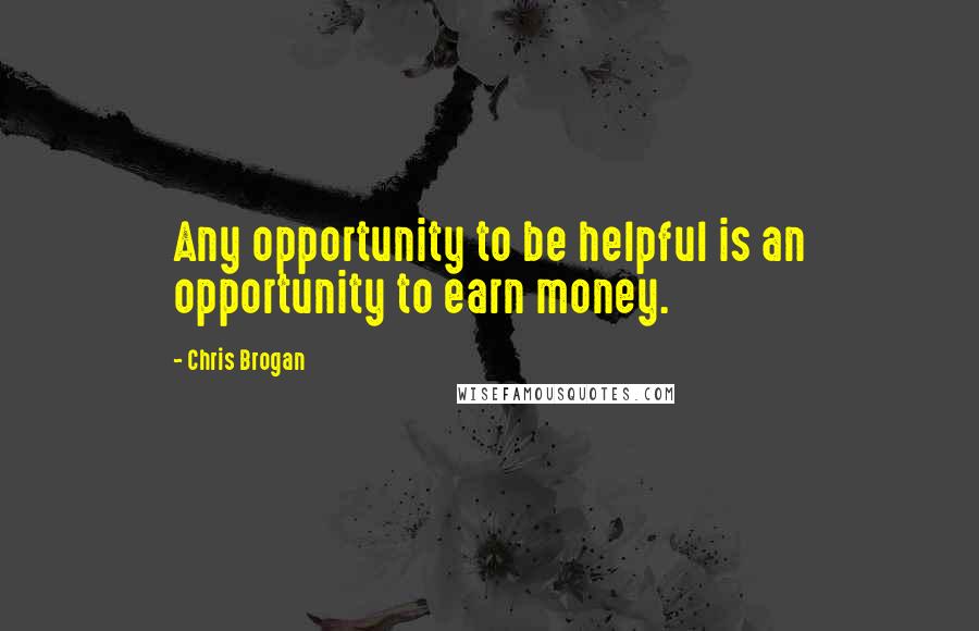 Chris Brogan Quotes: Any opportunity to be helpful is an opportunity to earn money.