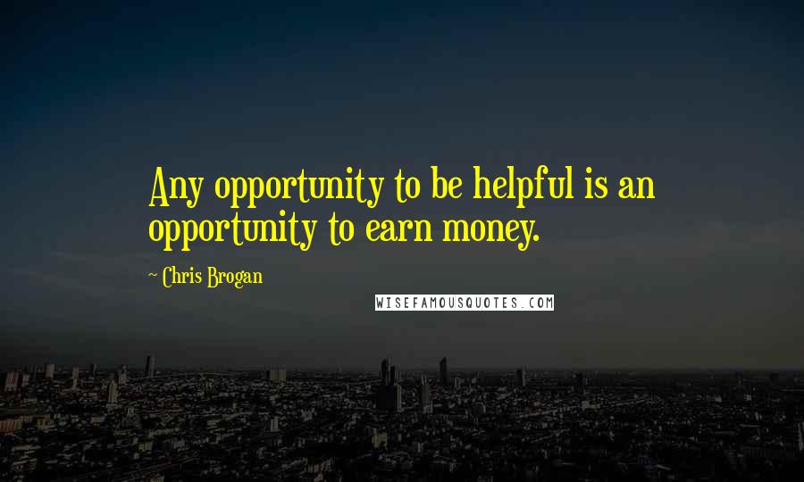 Chris Brogan Quotes: Any opportunity to be helpful is an opportunity to earn money.