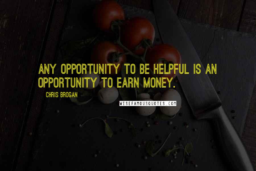 Chris Brogan Quotes: Any opportunity to be helpful is an opportunity to earn money.