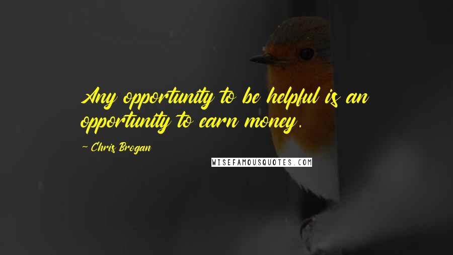 Chris Brogan Quotes: Any opportunity to be helpful is an opportunity to earn money.