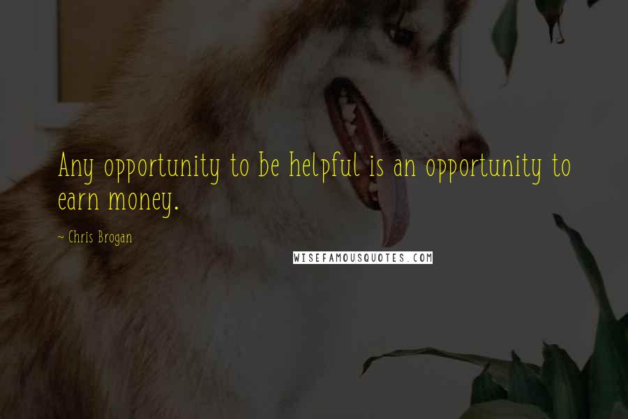 Chris Brogan Quotes: Any opportunity to be helpful is an opportunity to earn money.