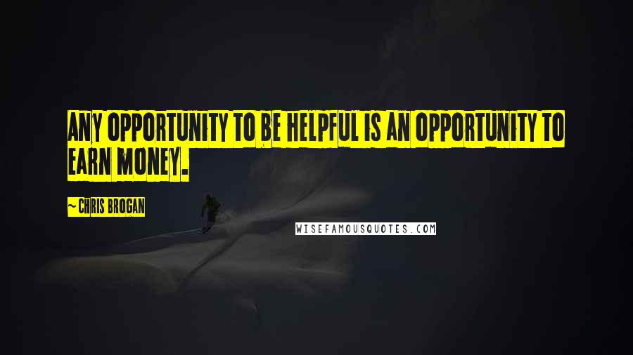 Chris Brogan Quotes: Any opportunity to be helpful is an opportunity to earn money.