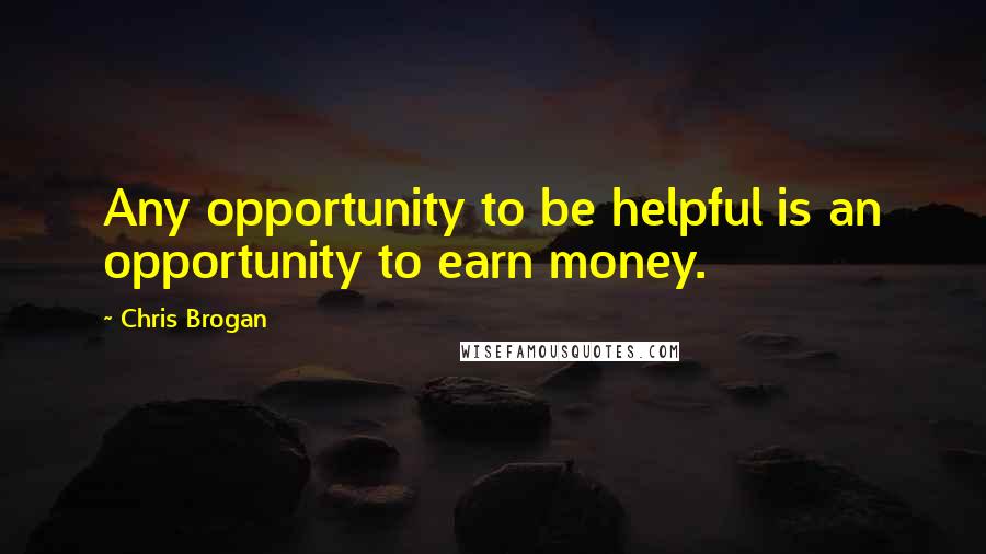 Chris Brogan Quotes: Any opportunity to be helpful is an opportunity to earn money.