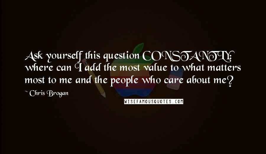 Chris Brogan Quotes: Ask yourself this question CONSTANTLY: where can I add the most value to what matters most to me and the people who care about me?