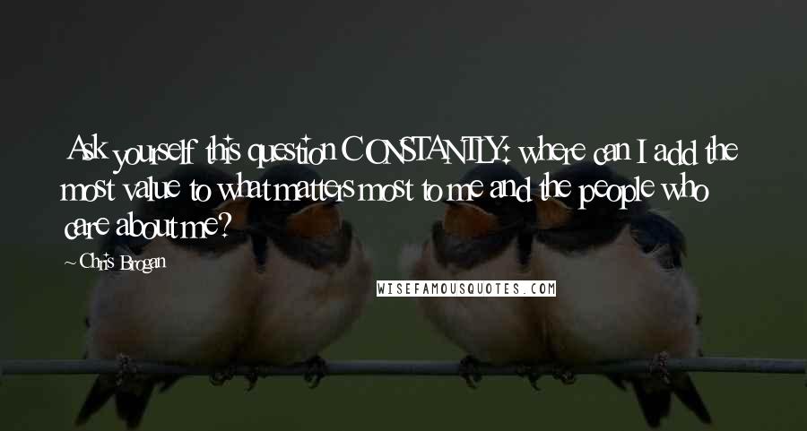 Chris Brogan Quotes: Ask yourself this question CONSTANTLY: where can I add the most value to what matters most to me and the people who care about me?