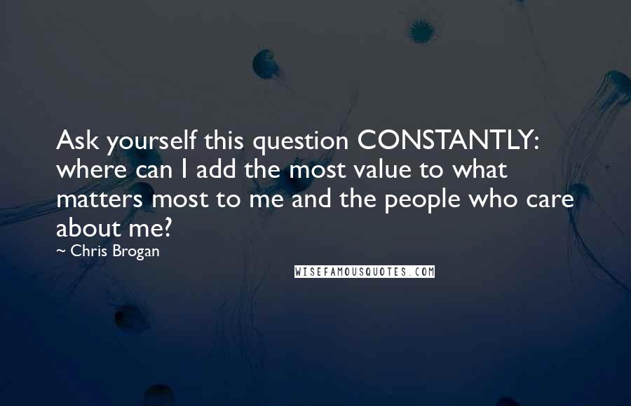 Chris Brogan Quotes: Ask yourself this question CONSTANTLY: where can I add the most value to what matters most to me and the people who care about me?