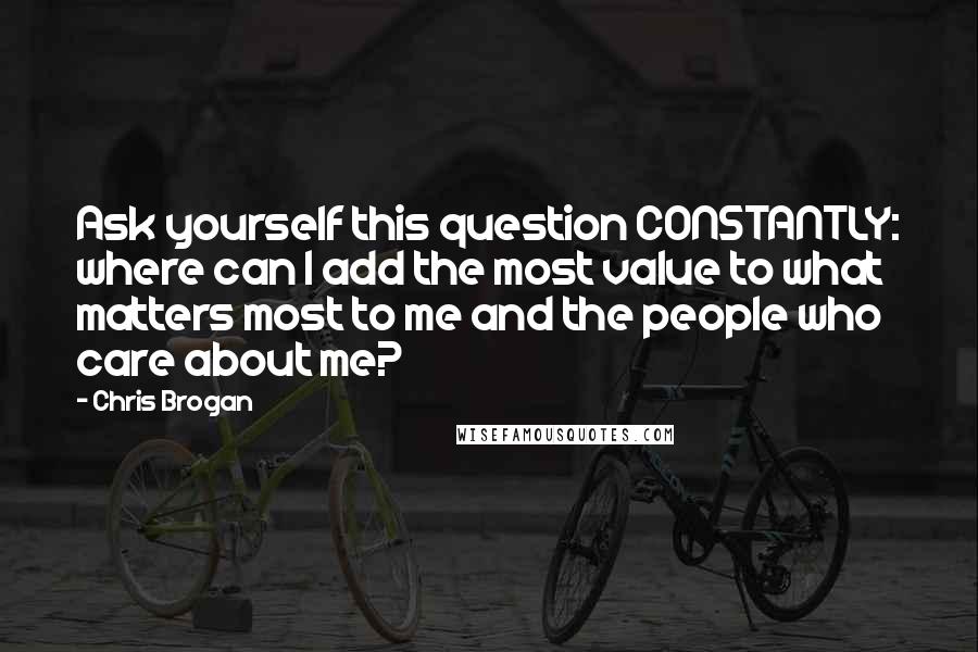 Chris Brogan Quotes: Ask yourself this question CONSTANTLY: where can I add the most value to what matters most to me and the people who care about me?