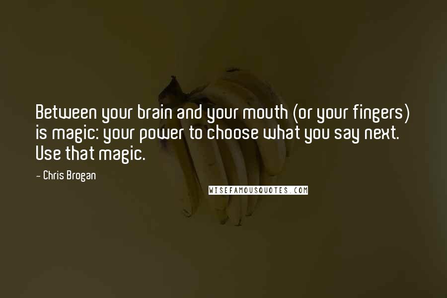 Chris Brogan Quotes: Between your brain and your mouth (or your fingers) is magic: your power to choose what you say next. Use that magic.