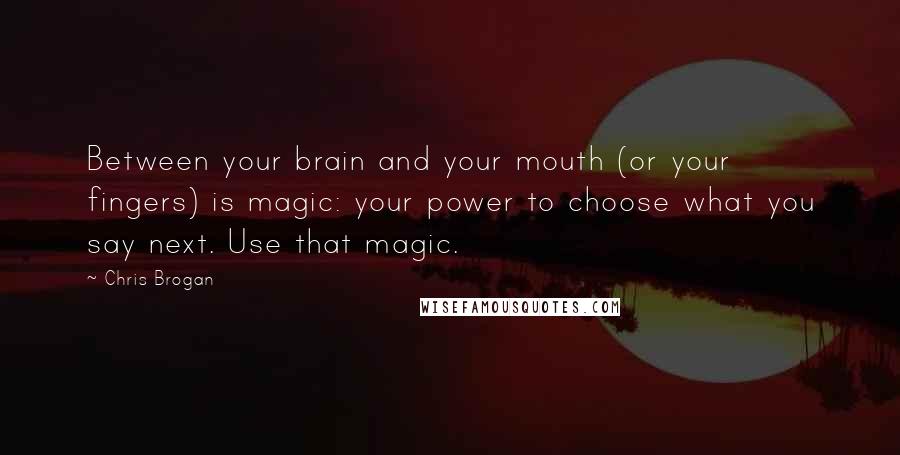 Chris Brogan Quotes: Between your brain and your mouth (or your fingers) is magic: your power to choose what you say next. Use that magic.