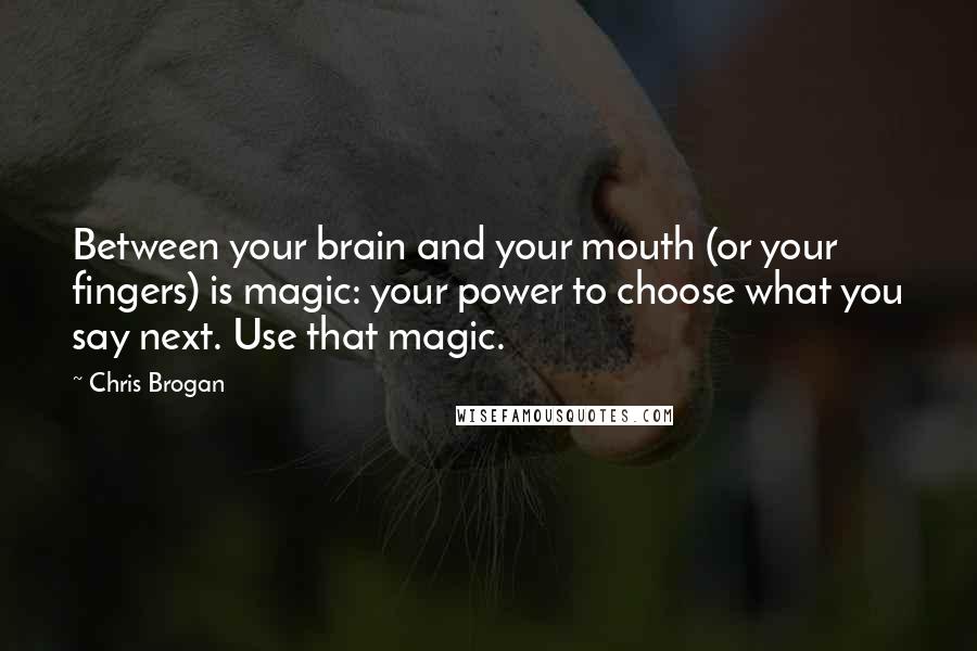 Chris Brogan Quotes: Between your brain and your mouth (or your fingers) is magic: your power to choose what you say next. Use that magic.