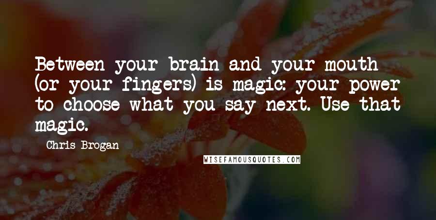 Chris Brogan Quotes: Between your brain and your mouth (or your fingers) is magic: your power to choose what you say next. Use that magic.