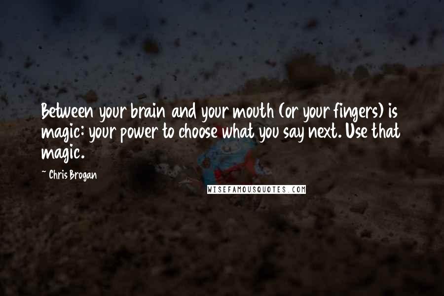 Chris Brogan Quotes: Between your brain and your mouth (or your fingers) is magic: your power to choose what you say next. Use that magic.